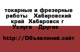 токарные и фрезерные работы - Хабаровский край, Хабаровск г. Услуги » Другие   